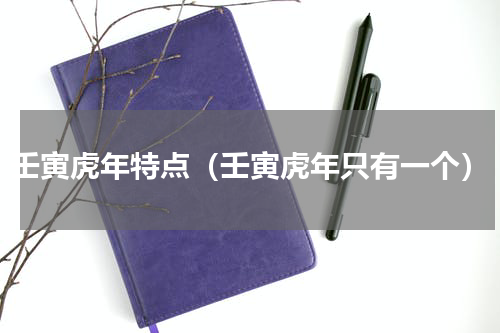 壬寅虎年特点（壬寅虎年只有一个）