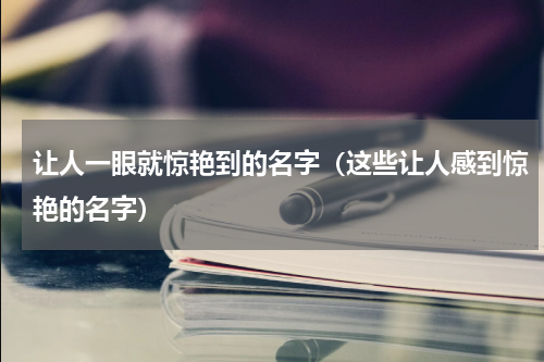 让人一眼就惊艳到的名字（这些让人感到惊艳的名字）