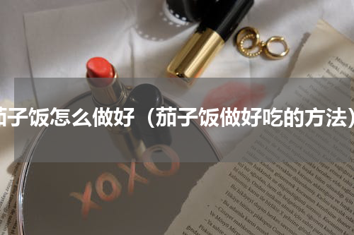 茄子饭怎么做好（茄子饭做好吃的方法）