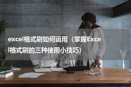 excel格式刷如何运用（掌握Excel格式刷的三种使用小技巧）