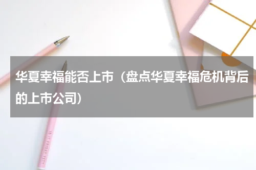 华夏幸福能否上市（盘点华夏幸福危机背后的上市公司）