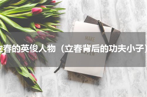 立春的英俊人物（立春背后的功夫小子）