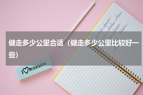 健走多少公里合适（健走多少公里比较好一些）