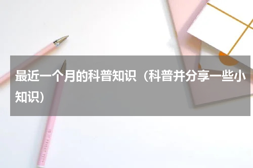 最近一个月的科普知识（科普并分享一些小知识）