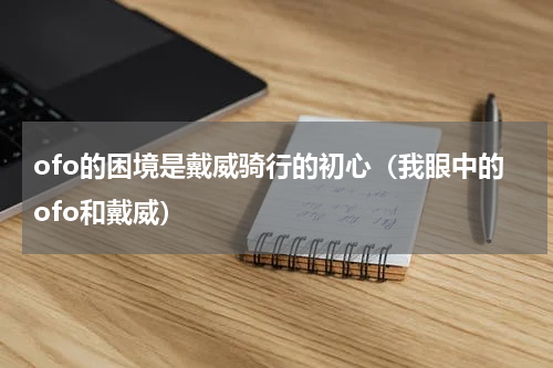 ofo的困境是戴威骑行的初心（我眼中的ofo和戴威）