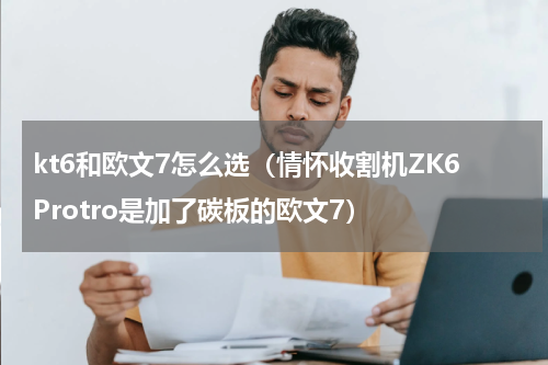 kt6和欧文7怎么选（情怀收割机ZK6Protro是加了碳板的欧文7）