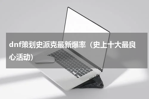 dnf策划史派克最新爆率（史上十大最良心活动）