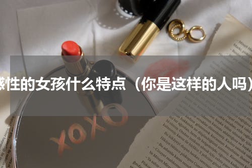 感性的女孩什么特点（你是这样的人吗）
