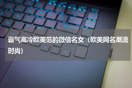 霸气高冷欧美范的微信名女（欧美网名潮流时尚）
