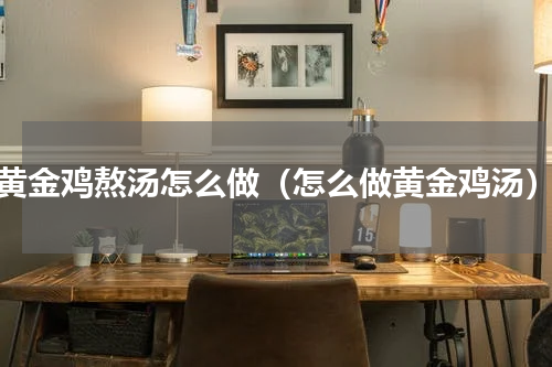 黄金鸡熬汤怎么做（怎么做黄金鸡汤）
