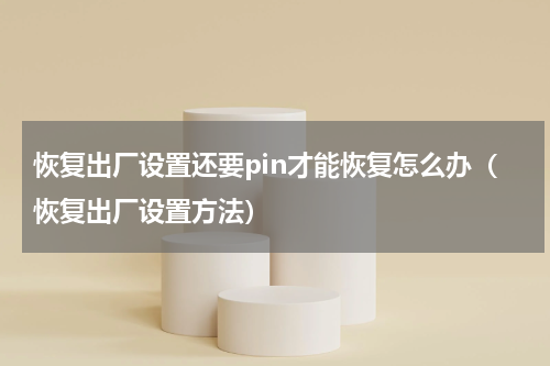 恢复出厂设置还要pin才能恢复怎么办（恢复出厂设置方法）