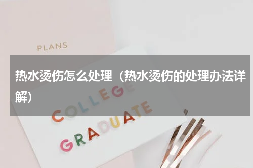 热水烫伤怎么处理（热水烫伤的处理办法详解）