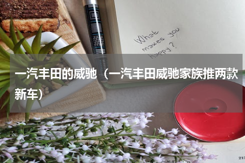 一汽丰田的威驰（一汽丰田威驰家族推两款新车）