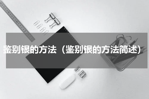 鉴别银的方法（鉴别银的方法简述）
