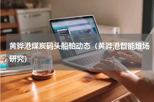 黄骅港煤炭码头船舶动态（黄骅港智能堆场研究）