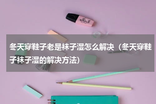 冬天穿鞋子老是袜子湿怎么解决（冬天穿鞋子袜子湿的解决方法）