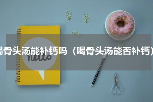 喝骨头汤能补钙吗（喝骨头汤能否补钙）