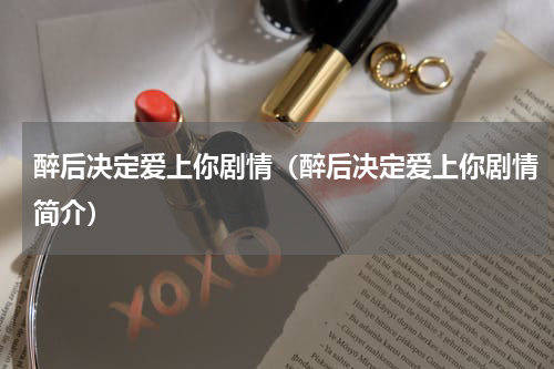 醉后决定爱上你剧情（醉后决定爱上你剧情简介）
