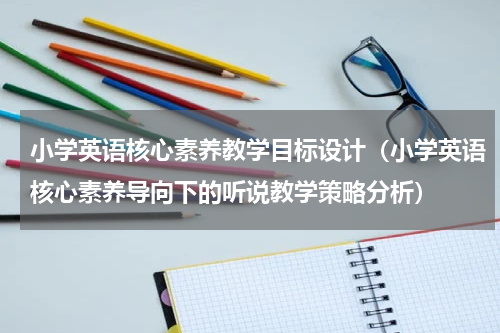 小学英语核心素养教学目标设计（小学英语核心素养导向下的听说教学策略分析）