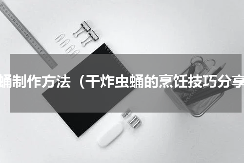 蚕蛹制作方法（干炸虫蛹的烹饪技巧分享）