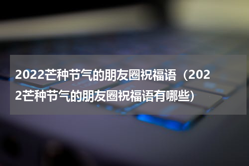 2022芒种节气的朋友圈祝福语（2022芒种节气的朋友圈祝福语有哪些）