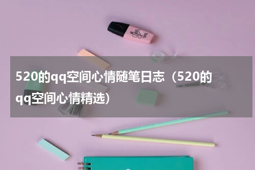 520的qq空间心情随笔日志（520的qq空间心情精选）