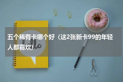五个稀有卡哪个好（这2张新卡99的年轻人都喜欢）