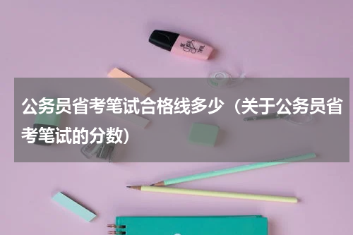 公务员省考笔试合格线多少（关于公务员省考笔试的分数）