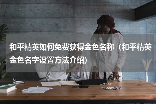 和平精英如何免费获得金色名称（和平精英金色名字设置方法介绍）