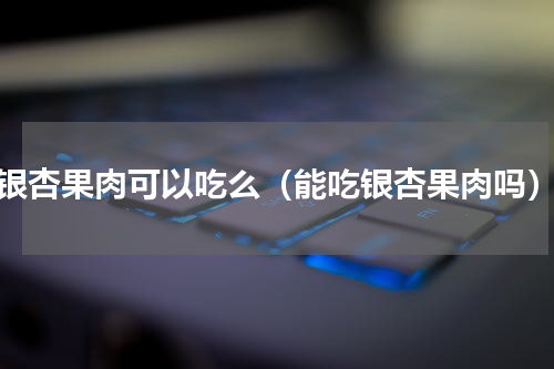 银杏果肉可以吃么（能吃银杏果肉吗）