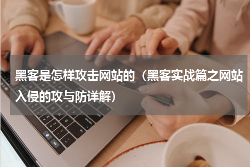黑客是怎样攻击网站的（黑客实战篇之网站入侵的攻与防详解）
