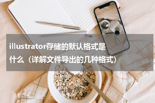 illustrator存储的默认格式是什么（详解文件导出的几种格式）