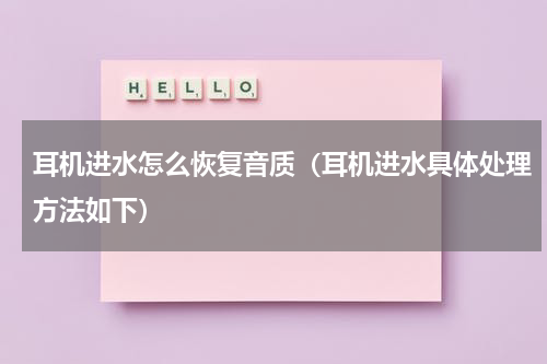耳机进水怎么恢复音质（耳机进水具体处理方法如下）