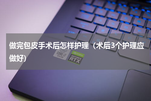 做完包皮手术后怎样护理（术后3个护理应做好）