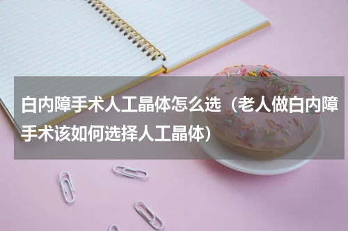 白内障手术人工晶体怎么选（老人做白内障手术该如何选择人工晶体）