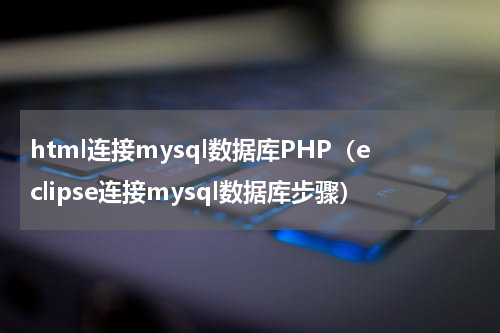 html连接mysql数据库PHP（eclipse连接mysql数据库步骤）