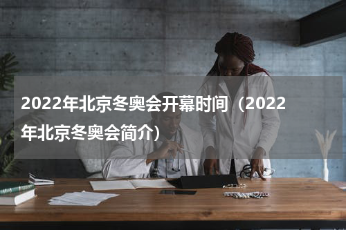 2022年北京冬奥会开幕时间（2022年北京冬奥会简介）