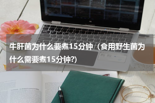 牛肝菌为什么要煮15分钟（食用野生菌为什么需要煮15分钟?）