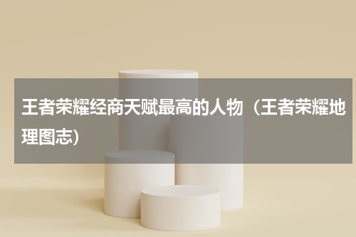 王者荣耀经商天赋最高的人物（王者荣耀地理图志）