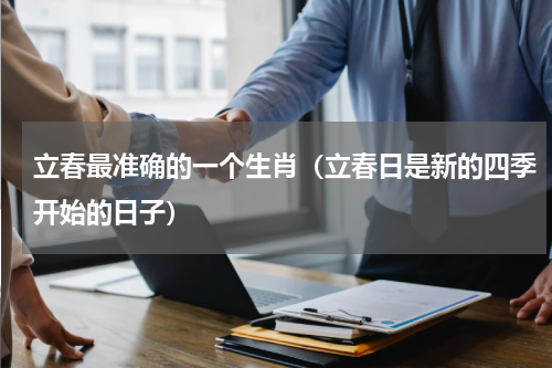 立春最准确的一个生肖（立春日是新的四季开始的日子）