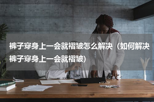 裤子穿身上一会就褶皱怎么解决（如何解决裤子穿身上一会就褶皱）