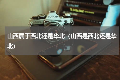 山西属于西北还是华北（山西是西北还是华北）