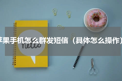苹果手机怎么群发短信（具体怎么操作）