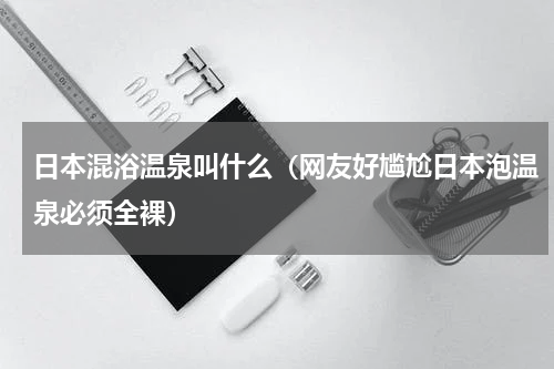 日本混浴温泉叫什么（网友好尴尬日本泡温泉必须全裸）