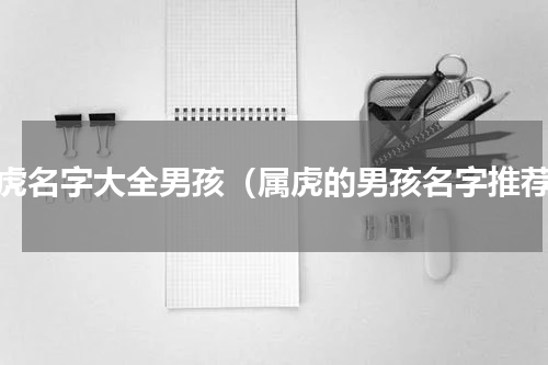 属虎名字大全男孩（属虎的男孩名字推荐）