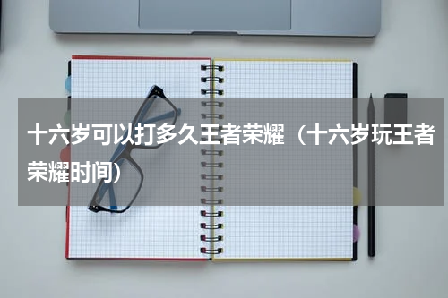 十六岁可以打多久王者荣耀（十六岁玩王者荣耀时间）