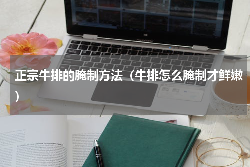 正宗牛排的腌制方法（牛排怎么腌制才鲜嫩）