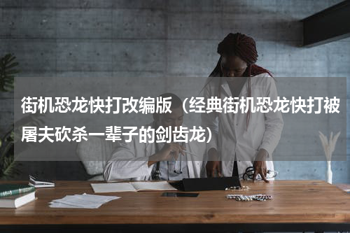 街机恐龙快打改编版（经典街机恐龙快打被屠夫砍杀一辈子的剑齿龙）