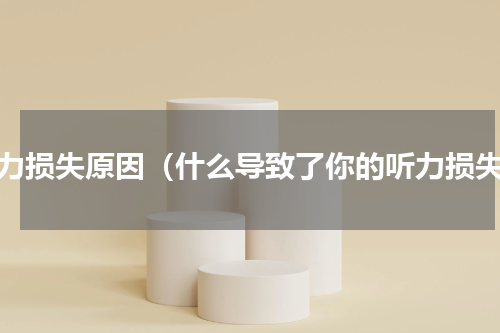 听力损失原因（什么导致了你的听力损失）