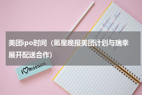 美团ipo时间（氪星晚报美团计划与瑞幸展开配送合作）